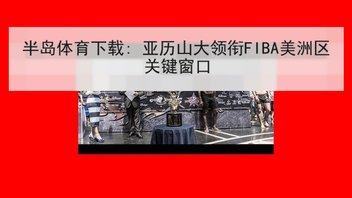 半岛体育下载: 亚历山大领衔FIBA美洲区关键窗口 半岛体育下载: 亚历山大领衔FIBA美洲区关键窗口