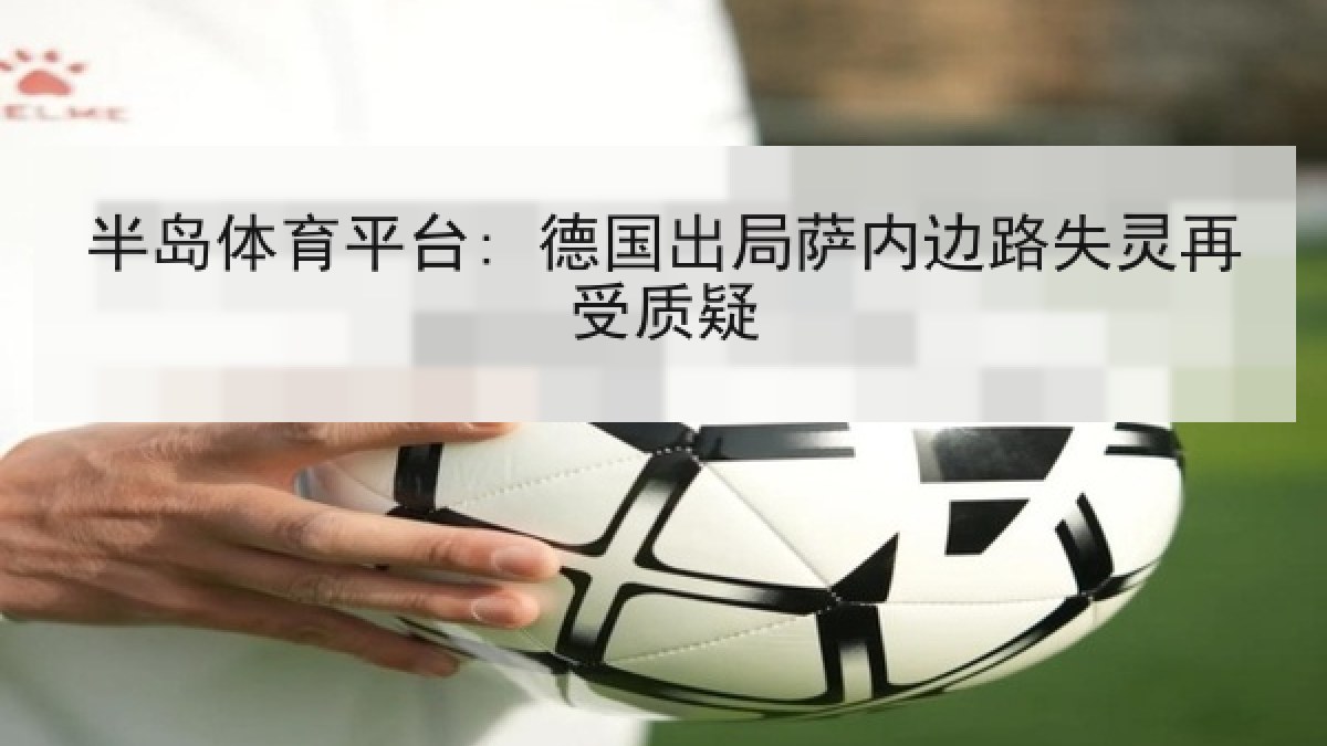 半岛体育平台: 德国出局萨内边路失灵再受质疑 半岛体育平台: 德国出局萨内边路失灵再受质疑