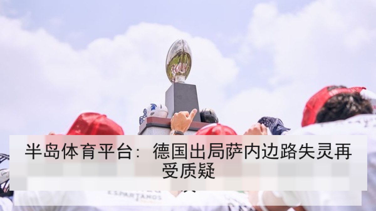 半岛体育平台: 德国出局萨内边路失灵再受质疑 半岛体育平台: 德国出局萨内边路失灵再受质疑