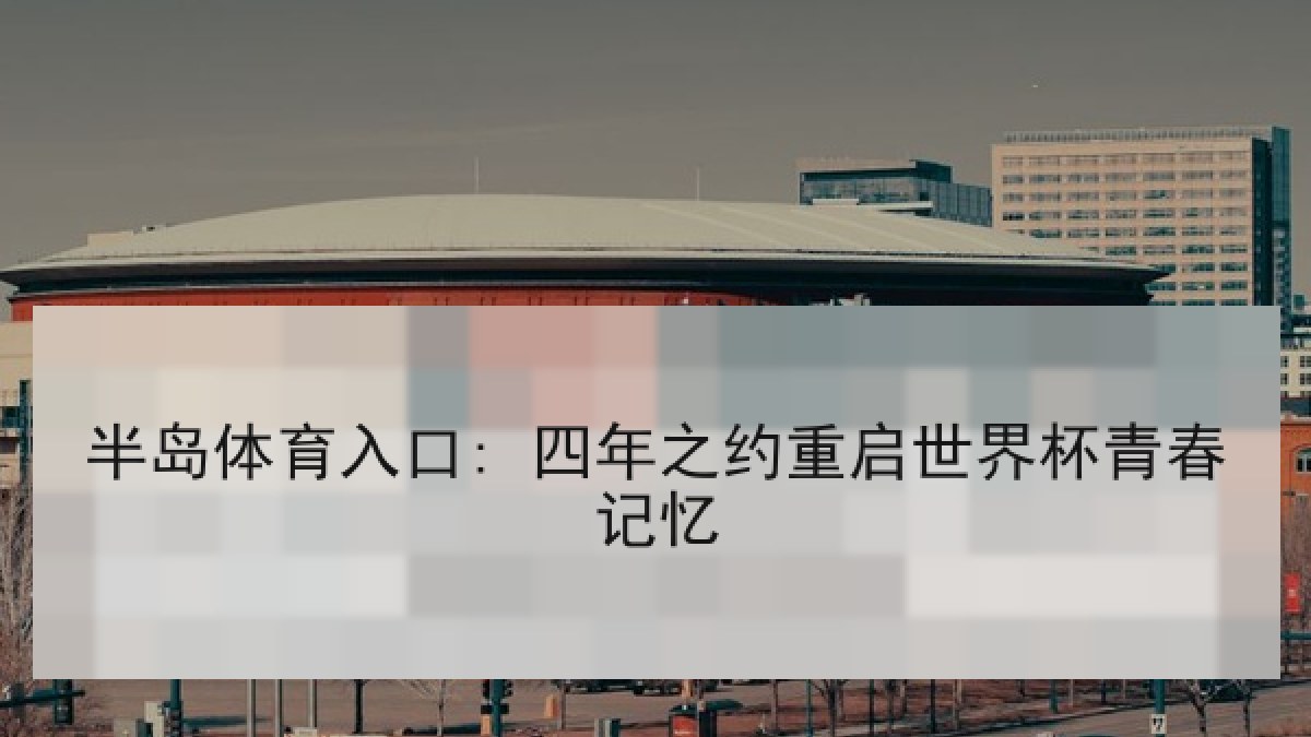 半岛体育入口: 四年之约重启世界杯青春记忆 半岛体育入口: 四年之约重启世界杯青春记忆