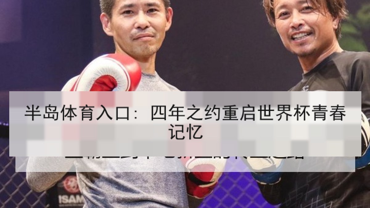 半岛体育入口: 四年之约重启世界杯青春记忆