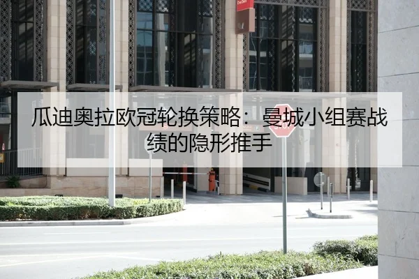 瓜迪奥拉欧冠轮换策略：曼城小组赛战绩的隐形推手