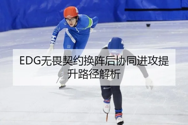 EDG无畏契约换阵后协同进攻提升路径解析