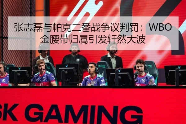张志磊与帕克二番战争议判罚：WBO金腰带归属引发轩然大波