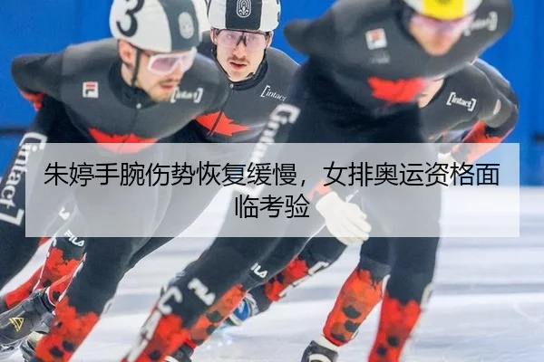 朱婷手腕伤势恢复缓慢，女排奥运资格面临考验