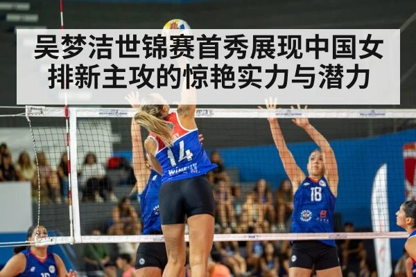 吴梦洁世锦赛首秀展现中国女排新主攻的惊艳实力与潜力