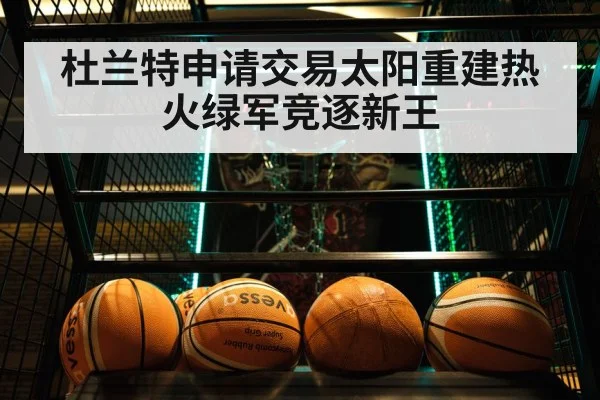 杜兰特申请交易太阳重建热火绿军竞逐新王