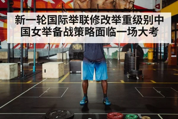 新一轮国际举联修改举重级别中国女举备战策略面临一场大考