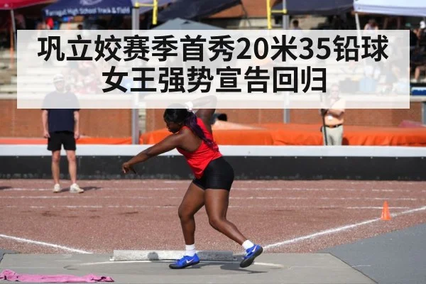 巩立姣赛季首秀20米35铅球女王强势宣告回归