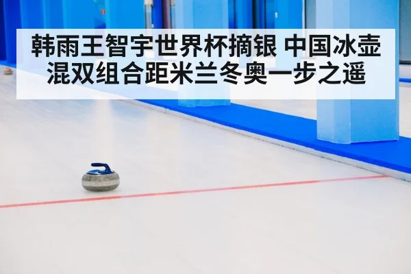 韩雨王智宇世界杯摘银 中国冰壶混双组合距米兰冬奥一步之遥