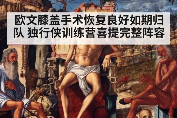 欧文膝盖手术恢复良好如期归队 独行侠训练营喜提完整阵容
