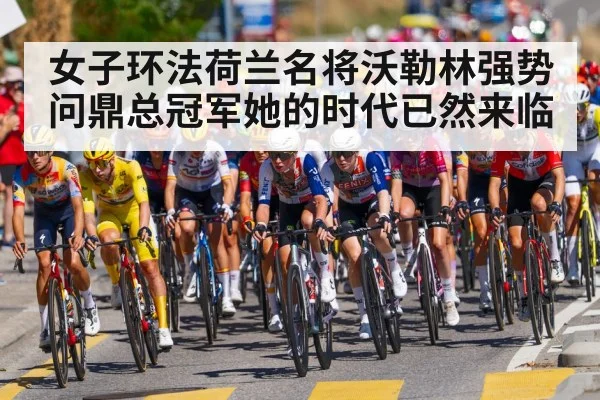 女子环法荷兰名将沃勒林强势问鼎总冠军她的时代已然来临