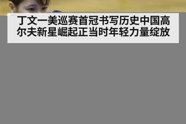丁文一美巡赛首冠书写历史中国高尔夫新星崛起正当时年轻力量绽放
