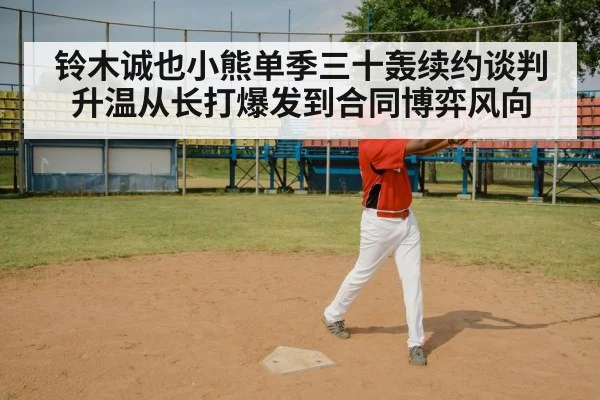铃木诚也小熊单季三十轰续约谈判升温从长打爆发到合同博弈风向