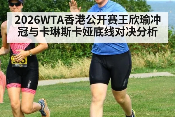 2026WTA香港公开赛王欣瑜冲冠与卡琳斯卡娅底线对决分析