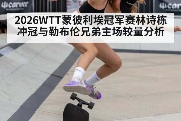 2026WTT蒙彼利埃冠军赛林诗栋冲冠与勒布伦兄弟主场较量分析